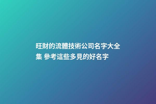 旺財的流體技術公司名字大全集 參考這些多見的好名字-第1張-公司起名-玄機派